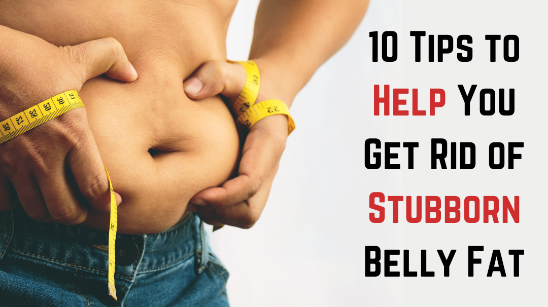 10 Tips to Help You Get Rid of Stubborn Belly Fat